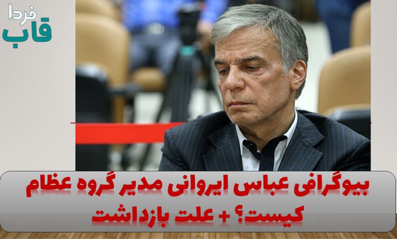بیوگرافی عباس ایروانی مدیر گروه عظام کیست؟ + علت بازداشت