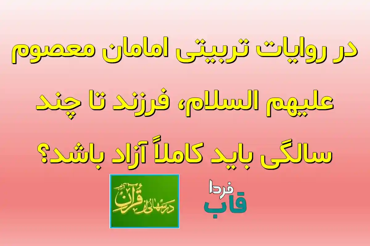 در روایات تربیتی امامان معصوم علیهم السلام، فرزند تا چند سالگی باید کاملاً آزاد باشد؟ در روایات تربیتی امامان معصوم علیهم السلام، فرزند تا چند سالگی باید کاملاً آزاد باشد؟