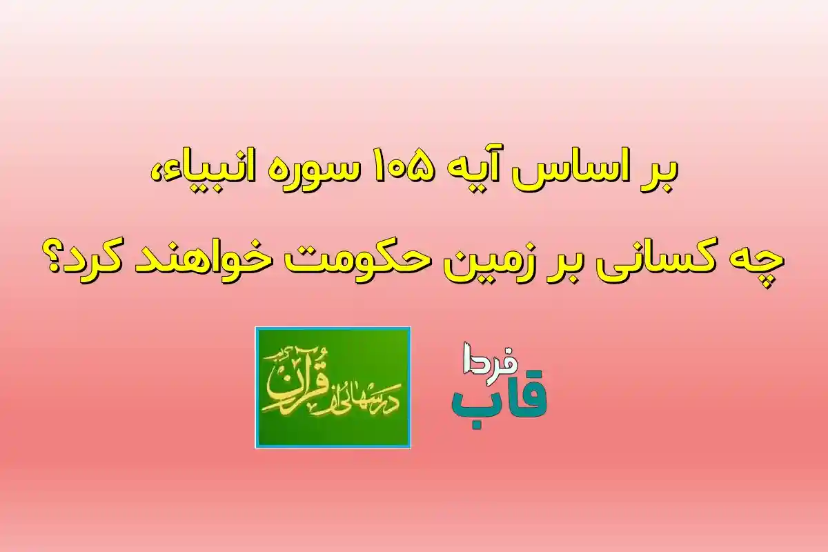 بر اساس آیه 105 سوره انبیاء، چه کسانی بر زمین حکومت خواهند کرد؟ بر اساس آیه 105 سوره انبیاء، چه کسانی بر زمین حکومت خواهند کرد؟