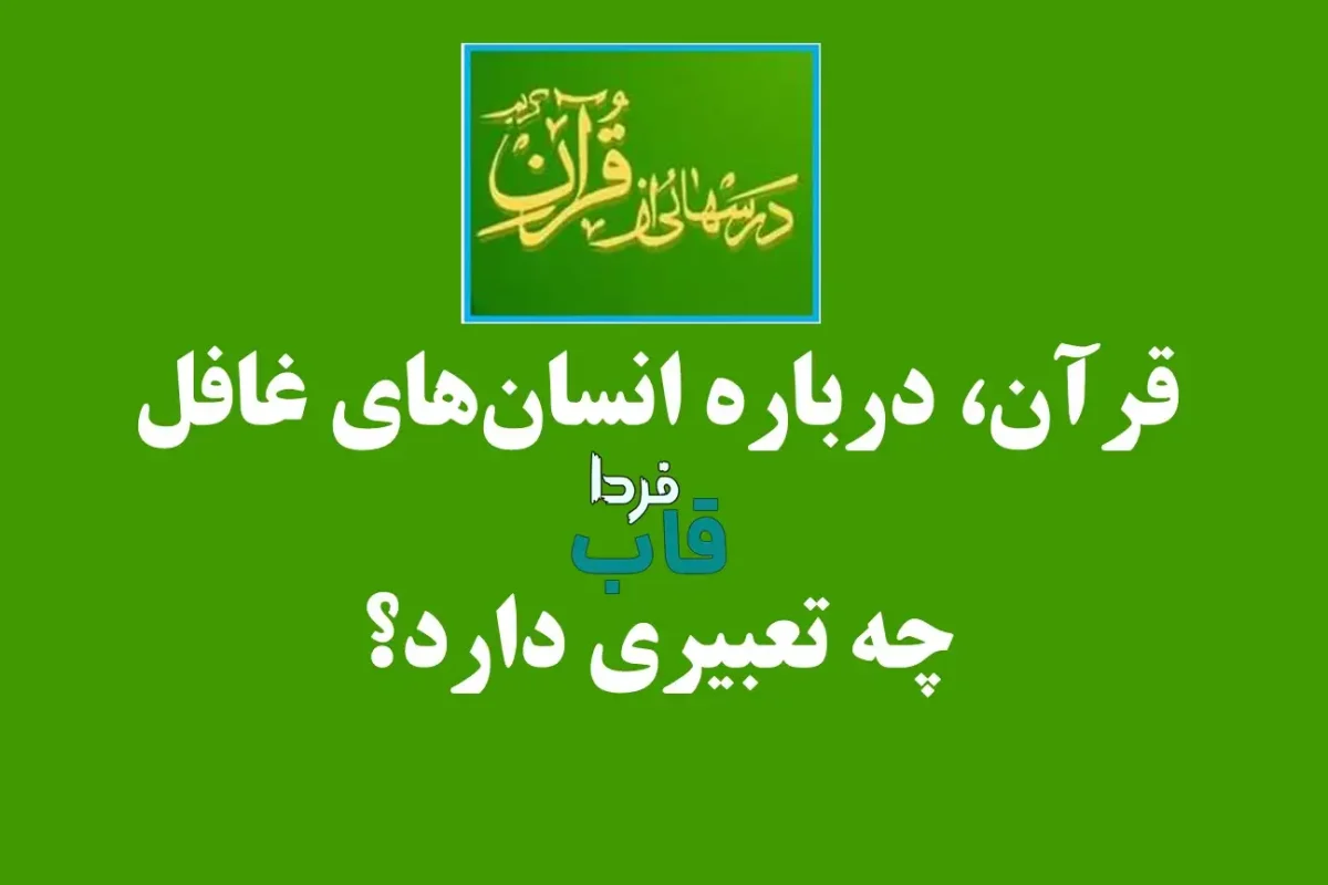 قرآن، درباره انسان‌های غافل چه تعبیری دارد؟