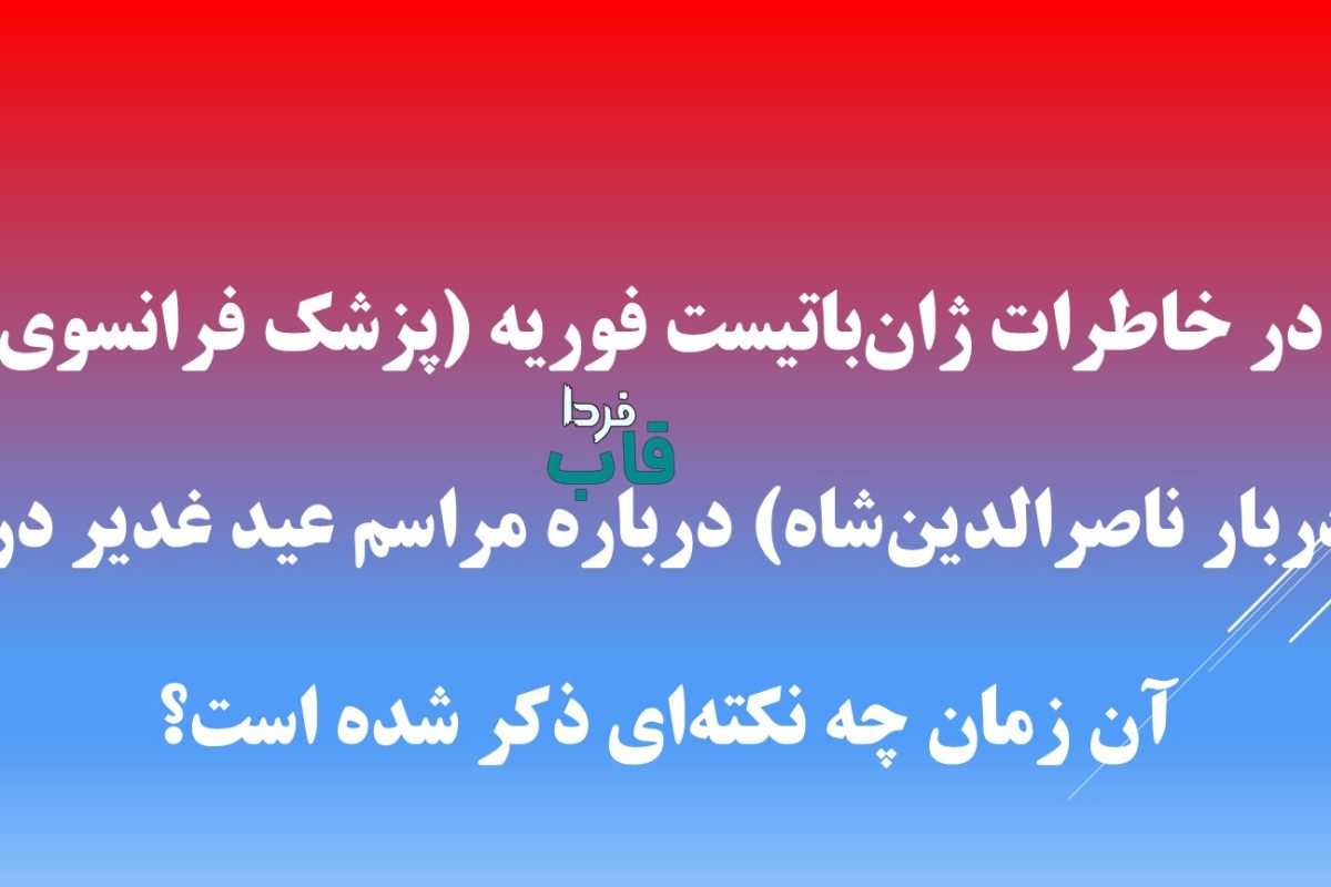 بر اساس محتوای کلیپ ، در خاطرات ژان‌باتیست فوریه (پزشک فرانسوی دربار ناصرالدین‌شاه) درباره مراسم عید غدیر در آن زمان چه نکته‌ای ذکر شده است؟