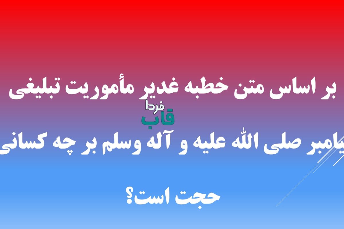 بر اساس متن خطبه غدير مأموريت تبليغی پيامبر صلی الله علیه و آله وسلم بر چه كسانی حجت است؟ بر اساس متن خطبه غدير مأموريت تبليغی پيامبر صلی الله علیه و آله وسلم بر چه كسانی حجت است؟