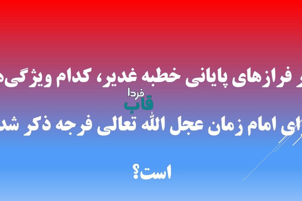 در فرازهای پایانی خطبه غدیر، کدام ویژگی‌ها برای امام زمان عجل الله تعالی فرجه ذکر شده است؟