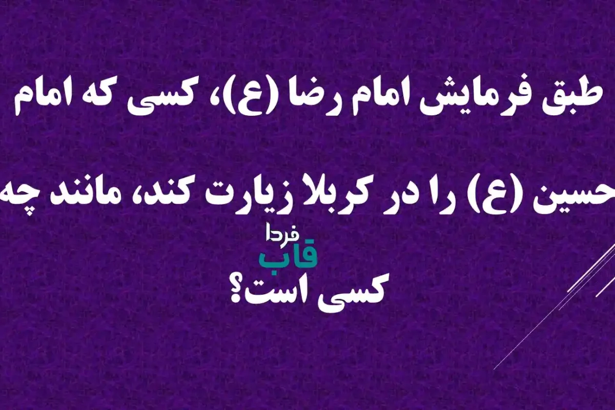 طبق فرمایش امام رضا (ع)، کسی که امام حسین (ع) را در کربلا زیارت کند، مانند چه کسی است؟