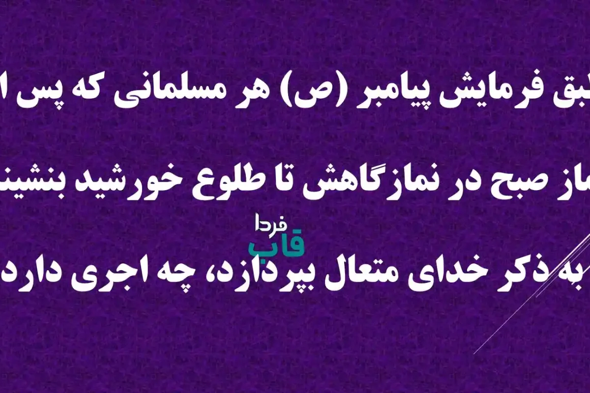 طبق فرمایش پیامبر (ص) هر مسلمانی که پس از نماز صبح در نمازگاهش تا طلوع خورشید بنشیند و به ذکر خدای متعال بپردازد، چه اجری دارد؟
