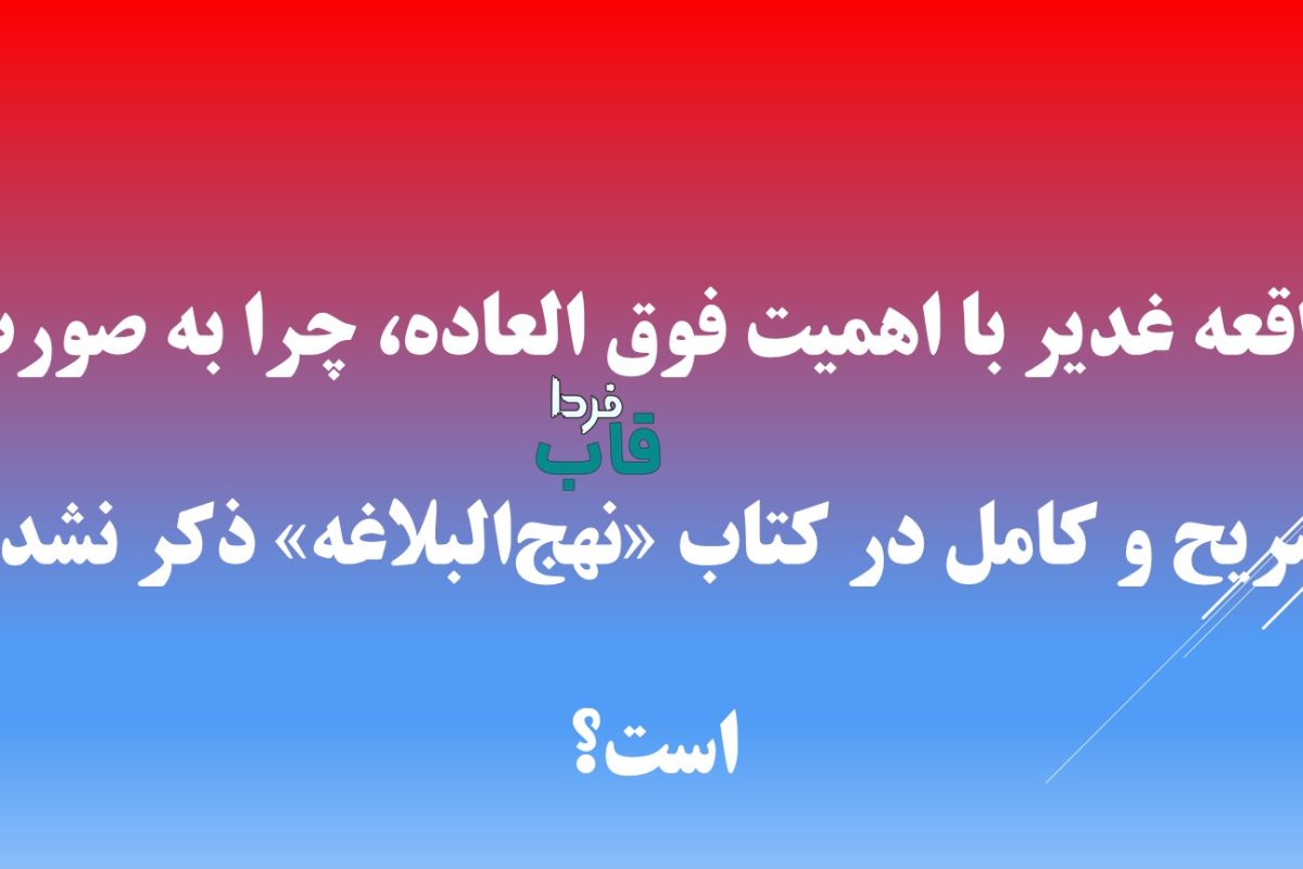 واقعه غدیر با اهمیت فوق العاده، چرا به ‌صورت صریح و کامل در کتاب «نهج‌البلاغه» ذکر نشده است؟