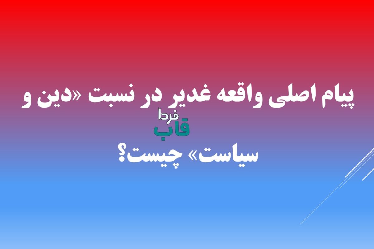 پیام اصلی واقعه غدیر در نسبت «دین و سیاست» چیست؟