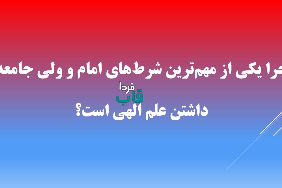 چرا یکی از مهم‌ترین شرط‌های امام و ولی جامعه، داشتن علم الهی است؟