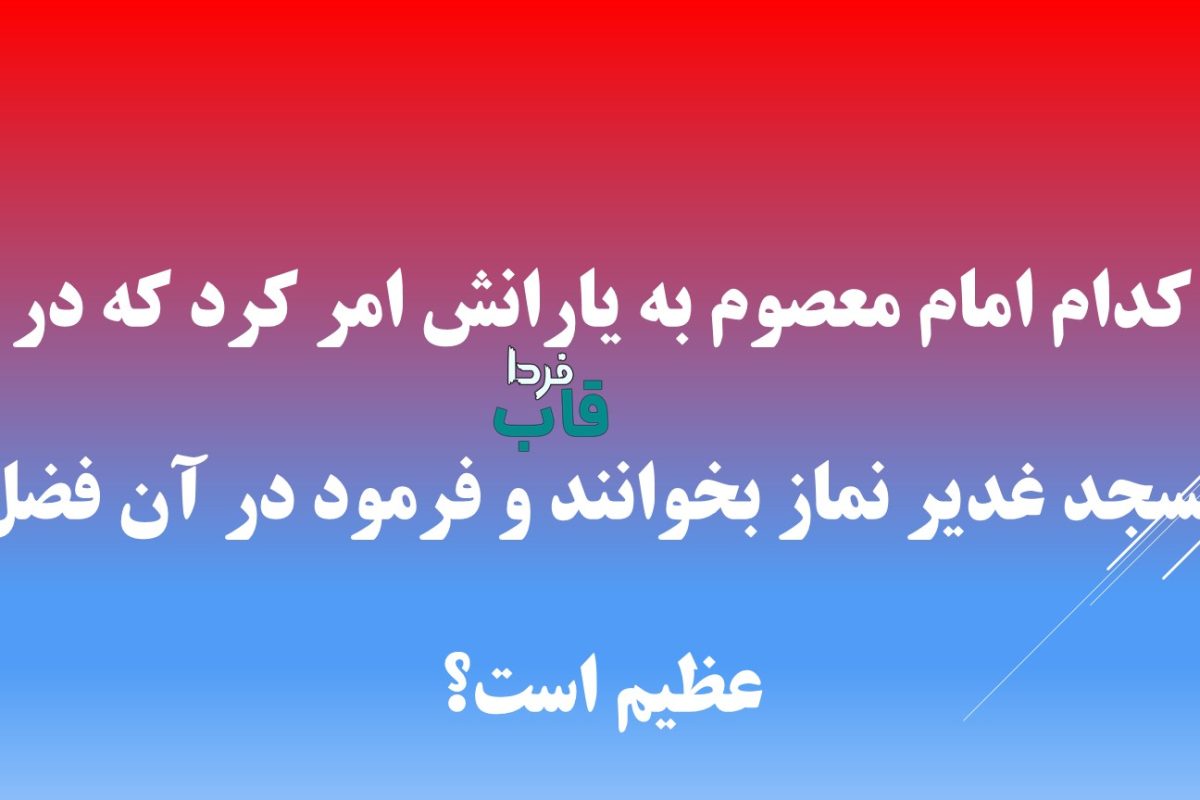 کدام امام معصوم به یارانش امر کرد که در مسجد غدیر نماز بخوانند و فرمود در آن فضل عظیم است؟ کدام امام معصوم به یارانش امر کرد که در مسجد غدیر نماز بخوانند و فرمود در آن فضل عظیم است؟